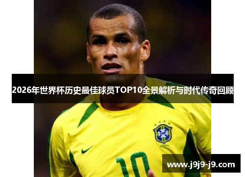 2026年世界杯历史最佳球员TOP10全景解析与时代传奇回顾