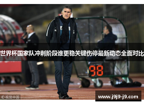 世界杯国家队冲刺阶段谁更稳关键伤停最新动态全面对比