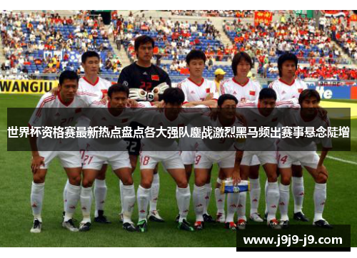 世界杯资格赛最新热点盘点各大强队鏖战激烈黑马频出赛事悬念陡增