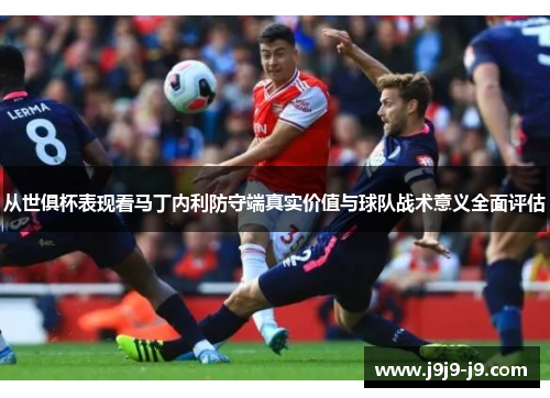 从世俱杯表现看马丁内利防守端真实价值与球队战术意义全面评估