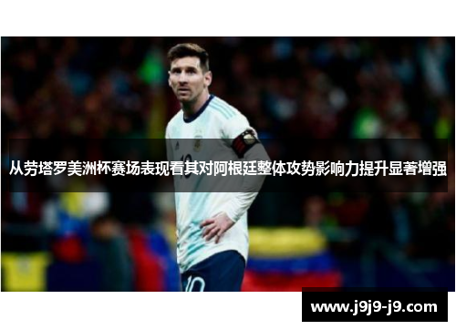 从劳塔罗美洲杯赛场表现看其对阿根廷整体攻势影响力提升显著增强