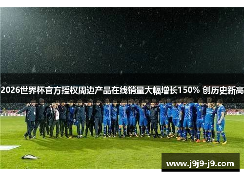 2026世界杯官方授权周边产品在线销量大幅增长150% 创历史新高
