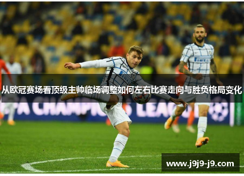 从欧冠赛场看顶级主帅临场调整如何左右比赛走向与胜负格局变化