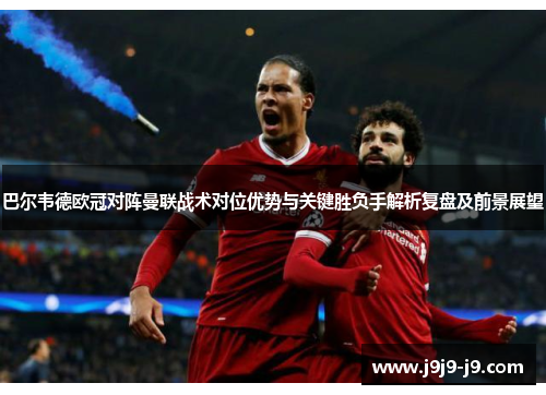 巴尔韦德欧冠对阵曼联战术对位优势与关键胜负手解析复盘及前景展望