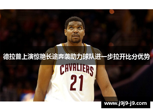 德拉普上演惊艳长途奔袭助力球队进一步拉开比分优势