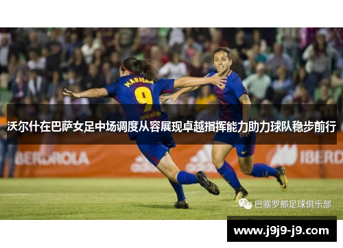 沃尔什在巴萨女足中场调度从容展现卓越指挥能力助力球队稳步前行