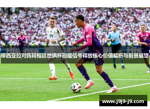 穆西亚拉对阵阿根廷世俱杯回暖信号释放核心价值解析与前景展望