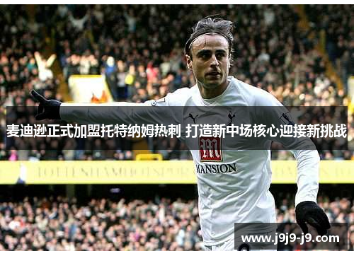 麦迪逊正式加盟托特纳姆热刺 打造新中场核心迎接新挑战