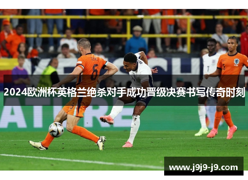2024欧洲杯英格兰绝杀对手成功晋级决赛书写传奇时刻
