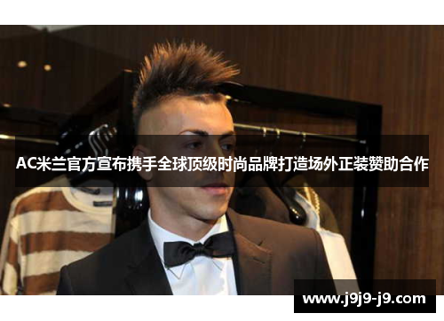 AC米兰官方宣布携手全球顶级时尚品牌打造场外正装赞助合作