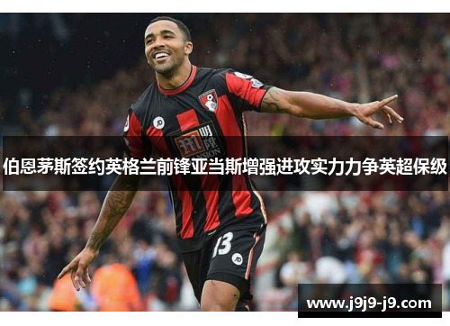 伯恩茅斯签约英格兰前锋亚当斯增强进攻实力力争英超保级