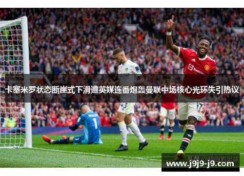 卡塞米罗状态断崖式下滑遭英媒连番炮轰曼联中场核心光环失引热议