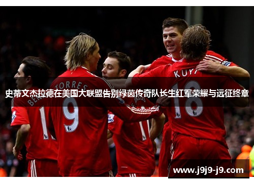 史蒂文杰拉德在美国大联盟告别绿茵传奇队长生红军荣耀与远征终章