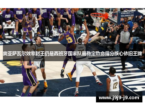 奥亚萨瓦尔效率封王仍是西班牙国家队最稳定致命得分核心依旧王牌