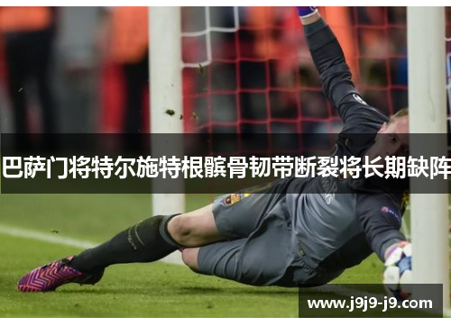巴萨门将特尔施特根髌骨韧带断裂将长期缺阵