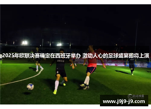2025年欧联决赛确定在西班牙举办 激动人心的足球盛宴即将上演