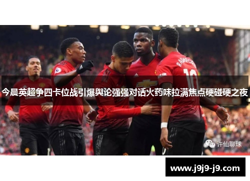 今晨英超争四卡位战引爆舆论强强对话火药味拉满焦点硬碰硬之夜 今晨英超争四卡位战引爆舆论强强对话火药味拉满焦点硬碰硬之夜