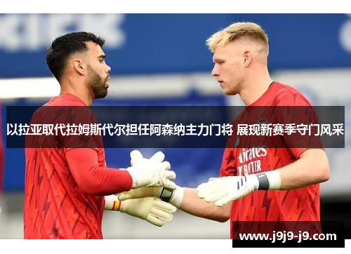 以拉亚取代拉姆斯代尔担任阿森纳主力门将 展现新赛季守门风采 以拉亚取代拉姆斯代尔担任阿森纳主力门将 展现新赛季守门风采