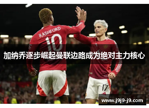 加纳乔逐步崛起曼联边路成为绝对主力核心 加纳乔逐步崛起曼联边路成为绝对主力核心