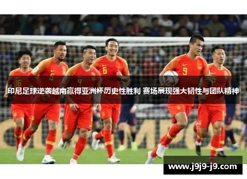 印尼足球逆袭越南赢得亚洲杯历史性胜利 赛场展现强大韧性与团队精神