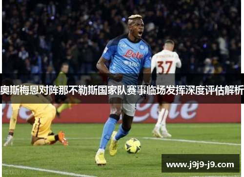 奥斯梅恩对阵那不勒斯国家队赛事临场发挥深度评估解析