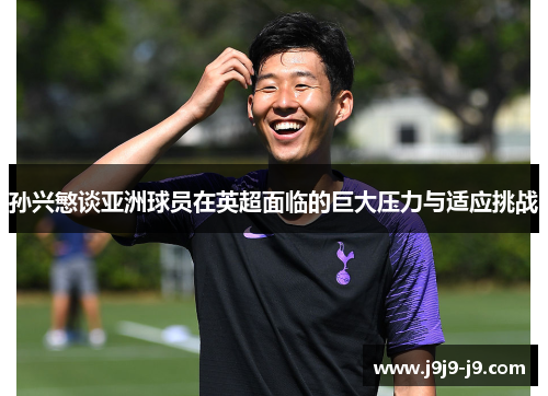 孙兴慜谈亚洲球员在英超面临的巨大压力与适应挑战