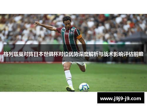 格列兹曼对阵日本世俱杯对位优势深度解析与战术影响评估前瞻