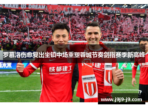 罗慕洛伤愈复出坐镇中场重塑蓉城节奏剑指赛季新高峰