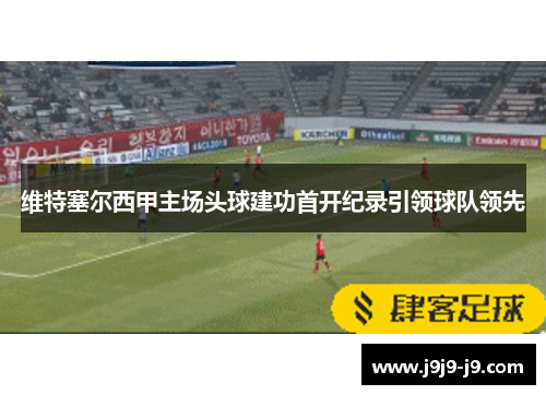 维特塞尔西甲主场头球建功首开纪录引领球队领先 维特塞尔西甲主场头球建功首开纪录引领球队领先