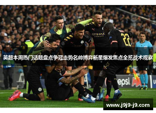 英超本周热门话题盘点争冠走势名帅博弈新星爆发焦点全览战术观察