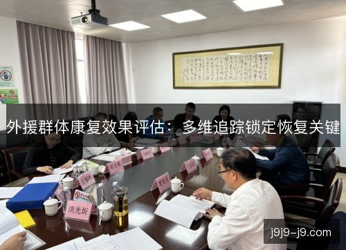外援群体康复效果评估:多维追踪锁定恢复关键 外援群体康复效果评估:多维追踪锁定恢复关键