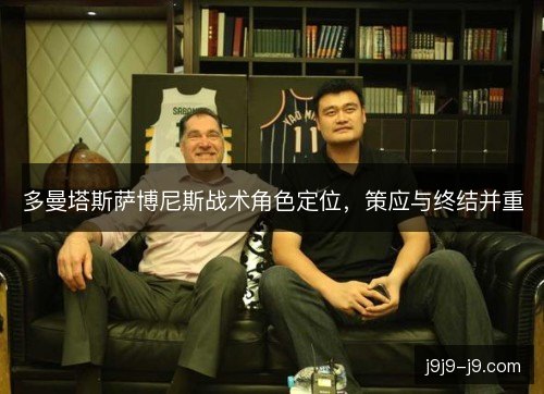 多曼塔斯萨博尼斯战术角色定位,策应与终结并重 多曼塔斯萨博尼斯战术角色定位,策应与终结并重