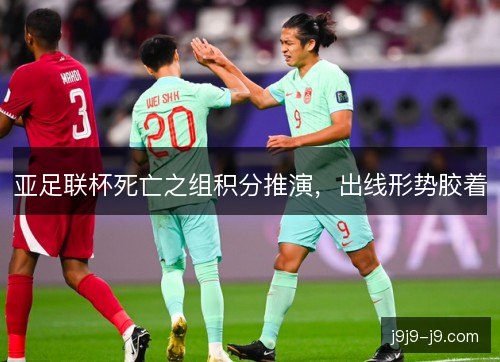 亚足联杯死亡之组积分推演,出线形势胶着 亚足联杯死亡之组积分推演,出线形势胶着